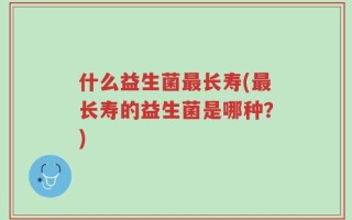 什么益生菌最长寿(最长寿的益生菌是哪种？)