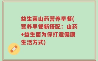 益生菌山药营养早餐(营养早餐新搭配：山药+益生菌为你打造健康生活方式)