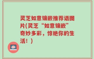 灵芝如意镶嵌推荐语图片(灵芝“如意镶嵌”奇妙多彩，惊艳你的生活！)