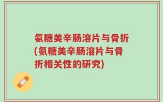 氨糖美辛肠溶片与骨折(氨糖美辛肠溶片与骨折相关性的研究)