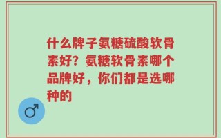什么牌子氨糖硫酸软骨素好？氨糖软骨素哪个品牌好，你们都是选哪种的