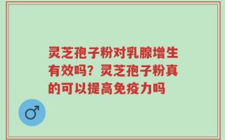 灵芝孢子粉对乳腺增生有效吗？灵芝孢子粉真的可以提高免疫力吗