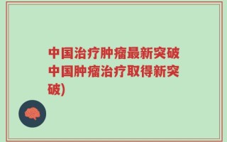 中国治疗肿瘤最新突破中国肿瘤治疗取得新突破)