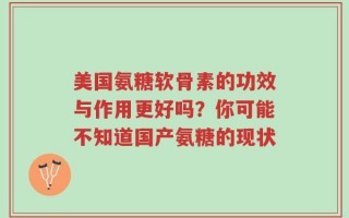 美国氨糖软骨素的功效与作用更好吗？你可能不知道国产氨糖的现状