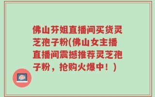佛山芬姐直播间买货灵芝孢子粉(佛山女主播直播间震撼推荐灵芝孢子粉，抢购火爆中！)