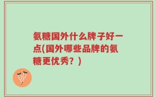 氨糖国外什么牌子好一点(国外哪些品牌的氨糖更优秀？)