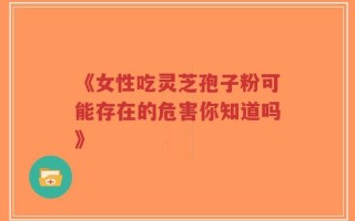 《女性吃灵芝孢子粉可能存在的危害你知道吗》