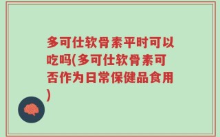 多可仕软骨素平时可以吃吗(多可仕软骨素可否作为日常保健品食用)