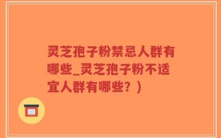 灵芝孢子粉禁忌人群有哪些_灵芝孢子粉不适宜人群有哪些？)