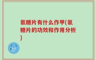 氨糖片有什么作甲(氨糖片的功效和作用分析)