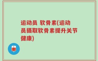 运动员 软骨素(运动员摄取软骨素提升关节健康)