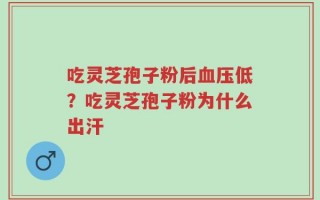 吃灵芝孢子粉后血压低？吃灵芝孢子粉为什么出汗