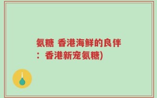 氨糖 香港海鲜的良伴：香港新宠氨糖)