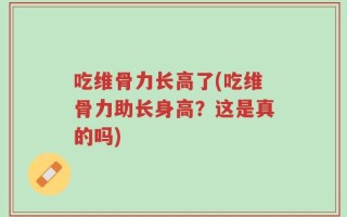 吃维骨力长高了(吃维骨力助长身高？这是真的吗)