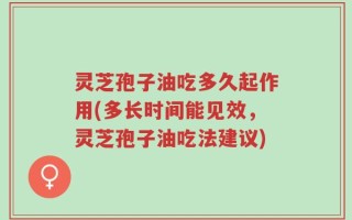 灵芝孢子油吃多久起作用(多长时间能见效，灵芝孢子油吃法建议)