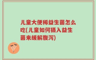 儿童大便稀益生菌怎么吃(儿童如何摄入益生菌来缓解腹泻)