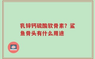 乳锌钙硫酸软骨素？鲨鱼骨头有什么用途