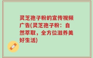 灵芝孢子粉的宣传视频广告(灵芝孢子粉：自然萃取，全方位滋养美好生活)