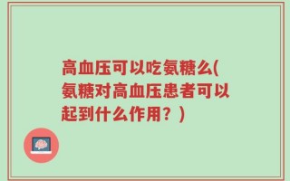 高血压可以吃氨糖么(氨糖对高血压患者可以起到什么作用？)