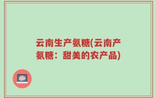 云南生产氨糖(云南产氨糖：甜美的农产品)
