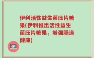 伊利活性益生菌压片糖果(伊利推出活性益生菌压片糖果，增强肠道健康)