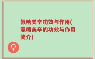 氨糖美辛功效与作用(氨糖美辛的功效与作用简介)