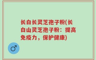 长白长灵芝孢子粉(长白山灵芝孢子粉：提高免疫力，保护健康)