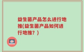 益生菌产品怎么进行地推(益生菌产品如何进行地推？)