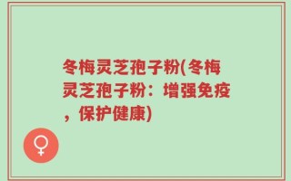 冬梅灵芝孢子粉(冬梅灵芝孢子粉：增强免疫，保护健康)