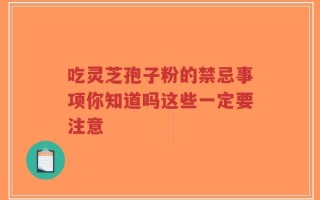 吃灵芝孢子粉的禁忌事项你知道吗这些一定要注意