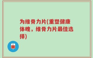 为维骨力片(重塑健康体魄，维骨力片最佳选择)