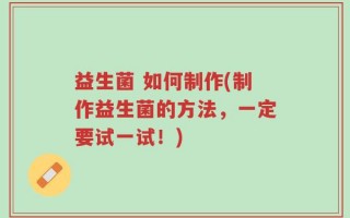 益生菌 如何制作(制作益生菌的方法，一定要试一试！)