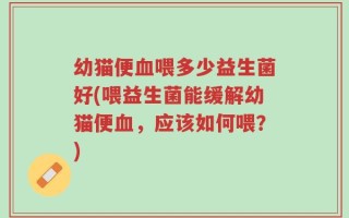 幼猫便血喂多少益生菌好(喂益生菌能缓解幼猫便血，应该如何喂？)