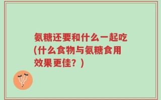 氨糖还要和什么一起吃(什么食物与氨糖食用效果更佳？)