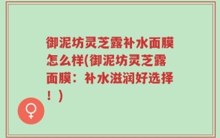 御泥坊灵芝露补水面膜怎么样(御泥坊灵芝露面膜：补水滋润好选择！)