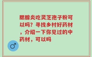 腮腺炎吃灵芝孢子粉可以吗？寻找乡村好药材，介绍一下你见过的中药材，可以吗