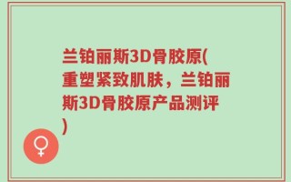 兰铂丽斯3D骨胶原(重塑紧致肌肤，兰铂丽斯3D骨胶原产品测评)