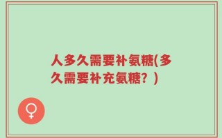 人多久需要补氨糖(多久需要补充氨糖？)