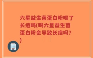 六星益生菌蛋白粉喝了长痘吗(喝六星益生菌蛋白粉会导致长痘吗？)