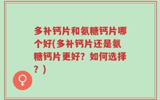 多补钙片和氨糖钙片哪个好(多补钙片还是氨糖钙片更好？如何选择？)