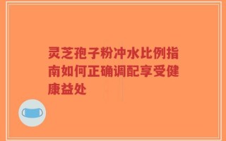 灵芝孢子粉冲水比例指南如何正确调配享受健康益处