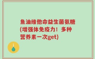 鱼油维他命益生菌氨糖(增强体免疫力！多种营养素一次get)