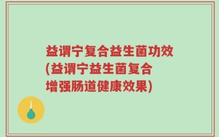 益谓宁复合益生菌功效(益谓宁益生菌复合 增强肠道健康效果)