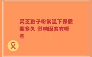 灵芝孢子粉常温下保质期多久 影响因素有哪些