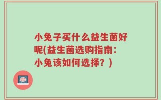 小兔子买什么益生菌好呢(益生菌选购指南：小兔该如何选择？)