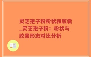 灵芝孢子粉粉状和胶囊_灵芝孢子粉：粉状与胶囊形态对比分析