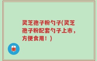 灵芝孢子粉勺子(灵芝孢子粉配套勺子上市，方便食用！)