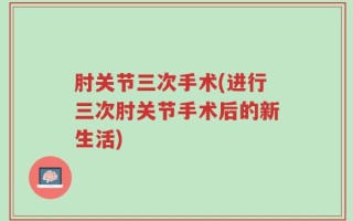 肘关节三次手术(进行三次肘关节手术后的新生活)
