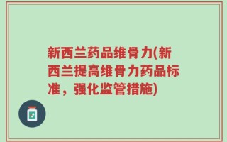 新西兰药品维骨力(新西兰提高维骨力药品标准，强化监管措施)
