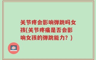关节疼会影响弹跳吗女孩(关节疼痛是否会影响女孩的弹跳能力？)